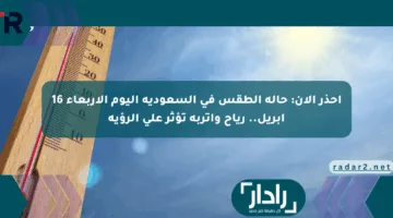 احذر الآن: حالة الطقس في السعودية اليوم الأربعاء 16 أبريل.. رياح وأتربة تؤثر على الرؤية